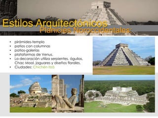 Estilos Arquitectónicos

Planicies Noroccidentales:

•
•
•
•
•
•

pirámides-templo
patios con columnas
patios-galerías
plataformas de Venus.
La decoración utiliza serpientes, águilas,
Chac Mool, jaguares y diseños florales.
Ciudades: Chichén Itzá

 