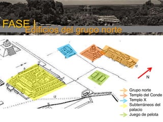 FASE I

FASE I
Edificios del grupo norte

N
Grupo norte
Templo del Conde
Templo X
Subterráneos del
palacio
Juego de pelota

 