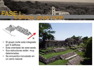 FASE I
Edificios: grupo norte

N
• El grupo norte esta integrado
por 5 edificios
• Esta orientado de este-oeste.
• Sus estructuras están muy
deterioradas.
• Se encuentra incrustado en
un cerro natural.

 
