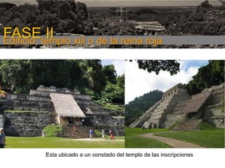 FASE I

FASEtemplo xiii o de la reina roja
II
Edificio:

Esta ubicado a un constado del templo de las inscripciones

 