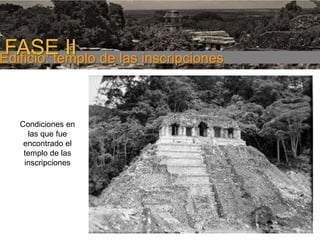FASE I

FASE II de las inscripciones
Edificio: templo

Condiciones en
las que fue
encontrado el
templo de las
inscripciones

 