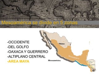Mesoamérica se divide en 5 zonas

-OCCIDENTE
-DEL GOLFO
-OAXACA Y GUERRERO
-ALTIPLANO CENTRAL
-AREA MAYA

 