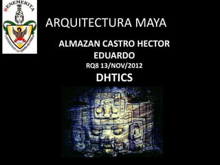 ARQUITECTURA MAYA
 ALMAZAN CASTRO HECTOR
       EDUARDO
      RQ8 13/NOV/2012
        DHTICS
 