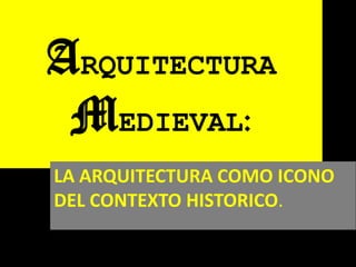 ARQUITECTURA
MEDIEVAL:
LA ARQUITECTURA COMO ICONO
DEL CONTEXTO HISTORICO.
 