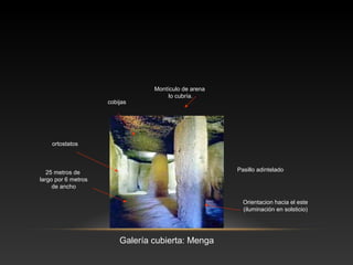 Galería cubierta: Menga
Pasillo adintelado25 metros de
largo por 6 metros
de ancho
ortostatos
cobijas
Montículo de arena
lo cubría.
Orientacion hacia el este
(iluminación en solsticio)
 