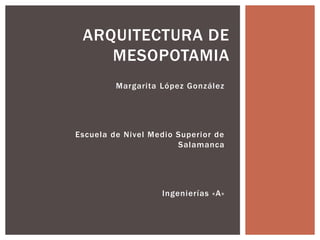 Margarita López González
Escuela de Nivel Medio Superior de
Salamanca
Ingenierías «A»
ARQUITECTURA DE
MESOPOTAMIA
 