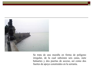 Se trata de una muralla en forma de polígono irregular, de la cual subsisten seis caras, siete baluartes y dos puertas de acceso, así como dos fuertes de apoyo construidos en la serranía. 