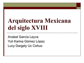 Arquitectura Mexicana del siglo XVIII Anabel García Leyva Yuli Karina Gómez López Lucy Dargely Uc Cohuo 