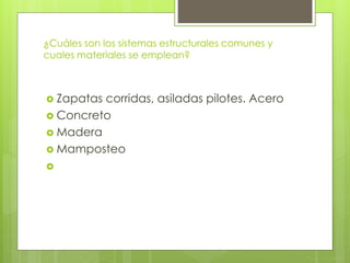 ¿Cuáles son los sistemas estructurales comunes y
cuales materiales se emplean?
 Zapatas corridas, asiladas pilotes. Acero
 Concreto
 Madera
 Mamposteo

 