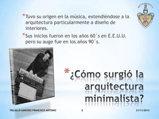 * Tuvo su origen en la música, extendiéndose a la
arquitectura particularmente a diseño de
interiores.

* Sus inicios fueron en los años 60´s en E.E.U.U.
pero su auge fue en los años 90´s.

*
TRUJILLO SANCHEZ FRANCISCO ANTONIO

3

21/11/2013

 