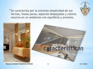 * Se caracteriza por la extrema simplicidad de sus

formas, líneas puras, espacios despejados y colores
neutros en un ambiente con equilibrio y armonía.

*
TRUJILLO SANCHEZ FRANCISCO ANTONIO

5

21/11/2013

 