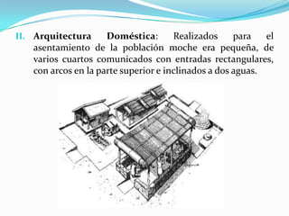 II. Arquitectura     Doméstica:       Realizados     para   el
   asentamiento de la población moche era pequeña, de
   varios cuartos comunicados con entradas rectangulares,
   con arcos en la parte superior e inclinados a dos aguas.
 
