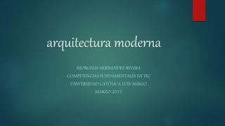 arquitectura moderna
HJORGELIS HERNÁNDEZ RIVERA
COMPETENCIAS FUNDAMENTALES EN TIC
UNIVERSIDAD CATÓLICA LUIS AMIGO
MARZO 2017
 