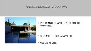 ARQUITECTURA MODERNA
• ESTUDIANTE :JUAN FELIPE BETANCUR
MARTINEZ.
• DOCENTE :JEFFRY JARAMILLO
• MARZO 26 2017
ARQUITECTURA MODERNA
 