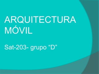 ARQUITECTURA
MÓVIL
Sat-203- grupo “D”
 