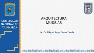 ARQUITECTURA
MUDÉJAR
M. Cs. Miguel Angel Cueva Zavala
 