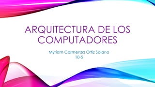 ARQUITECTURA DE LOS
COMPUTADORES
Myriam Carmenza Ortiz Solano
10-5
 