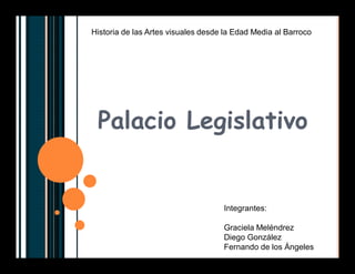 Palacio Legislativo
Historia de las Artes visuales desde la Edad Media al Barroco
Integrantes:
Graciela Meléndrez
Diego González
Fernando de los Ángeles
 
