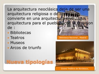 Nueva tipologías
Biblioteca Nacional , Madrid
La arquitectura neoclásica deja de ser una
arquitectura religiosa o de reyes y se
convierte en una arquitectura civil , una
arquitectura para el pueblo , con la creacion
de :
 Bibliotecas
 Teatros
 Museos
 Arcos de triunfo
Grand Théâtre de Bordeaux,
 
