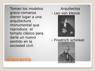 Alemania
 Toman los modelos
greco-romanos
dieron lugar a una
arquitectura
monumental que
reproduce el
templo clásico para
darle un nuevo
sentido en la
sociedad civil.
Arquitectos
 Leo von klenze
 Friedrich schinkel
 