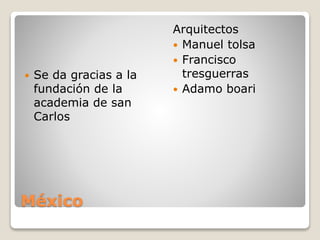 México
 Se da gracias a la
fundación de la
academia de san
Carlos
Arquitectos
 Manuel tolsa
 Francisco
tresguerras
 Adamo boari
 