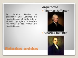Estados unidos
En Estados Unidos se
desarrolló una variante del
neoclasicismo, el estilo federal,
el estilo georgiano y reanuda
los temas y las formas del
neoclasicismo
Arquitectos
 Thomas Jefferson
 Charles Bulfinch
 