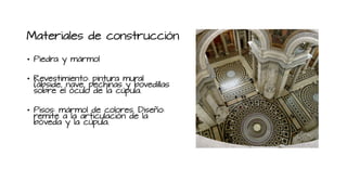 Materiales de construcción
• Piedra y mármol
• Revestimiento: pintura mural
(ábside, nave, pechinas y bovedillas
sobre el óculo de la cúpula.
• Pisos: mármol de colores. Diseño:
remite a la articulación de la
bóveda y la cúpula.
 