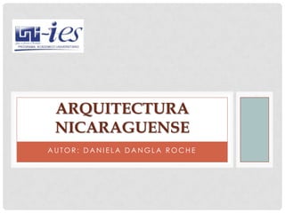 A U T O R : D A N I E L A D A N G L A R O C H E
ARQUITECTURA
NICARAGUENSE
 