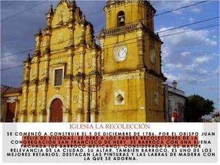 S E C O M E N Z Ó A C O N S T R U I R E L 5 D E D I C I E M B R E D E 1 7 8 6 , P O R E L O B I S P O J U A N
F É L I X D E V I L L E G A S . S E D E B E A L O S P A D R E S R E C O L E C T O R E S D E L A
C O N G R E G A C I Ó N S A N F R A N C I S C O D E N E R Y . E S B A R R O C A C O N U N A B U E N A
F A C H A D A ( D E B A R R O C O M E X I C A N O ) , C O N S I D E R A D A L A D E M A Y O R
R E L E V A N C I A D E L A C I U D A D . S U A L T A R , T A M B I É N B A R R O C O , E S U N O D E L O S
M E J O R E S R E T A B L O S . D E S T A C A N L A S P I N T U R A S Y L A S L A B R A S D E M A D E R A C O N
L A Q U E S E A D O R N A .
IGLESIA LA RECOLECCIÓN
 