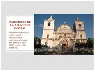 Patrimonio Histórico
de la Nación
construida a
principios del siglo
XIX, sobre el año
1803, es de estilo
barroco.
PARROQUIA DE
LA ASUNCIÓN
OCOTAL
 