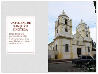 Este edificio fue
construido en 1805.
Valioso templo por su
valor histórico y diseño
arquitectónico.
CATEDRAL DE
SAN JUAN
JINOTEGA
 