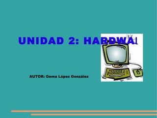 UNIDAD 2: HARDWARE AUTOR: Gema López González 