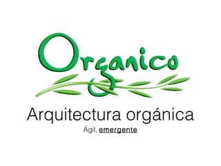 Ágil, emergente
Arquitectura orgánica
 