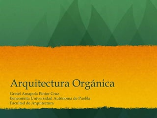 Arquitectura Orgánica
Gretel Amapola Pintor Cruz
Benemérita Universidad Autónoma de Puebla
Facultad de Arquitectura
 