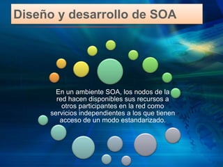 Diseño y desarrollo de SOA
En un ambiente SOA, los nodos de la
red hacen disponibles sus recursos a
otros participantes en la red como
servicios independientes a los que tienen
acceso de un modo estandarizado.
 