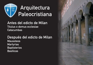 Antes del edicto de Milan
Titulus o domus ecclesiae
Catacumbas
Después del edicto de Milan
Mausoleos
Martyrias
Baptisterios
Basílicas
Arquitectura
Paleocristiana
 