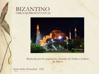 BIZANTINO Realizada por los arquitectos Antemio de Tralles e Isidoro de Mileto Fuente:  www.artehistoria.com   OBRAS REPRESENTATIVAS Santa Sofía (Estambul - 532)  