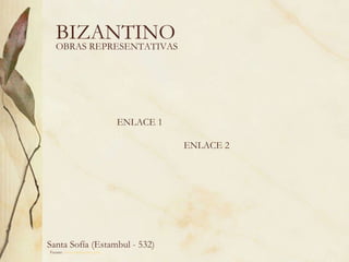 BIZANTINO OBRAS REPRESENTATIVAS Fuente:  www.artehistoria.com   Santa Sofía (Estambul - 532)  ENLACE 1 ENLACE 2 