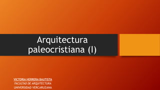 Arquitectura
paleocristiana (I)
VICTORIA HERRERA BAUTISTA
FACULTAD DE ARQUITECTURA
UNIVERSIDAD VERCARUZANA
 