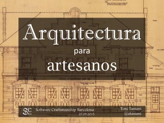 Arquitectura
para
artesanos
Software Craftsmanship Barcelona
27.09.2015
Toni Tassani
@atassani
 