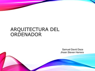 ARQUITECTURA DEL
ORDENADOR
Samuel David Daza
Jhoan Steven Herrera
 