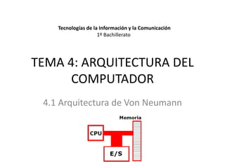 TEMA 4: ARQUITECTURA DEL
COMPUTADOR
4.1 Arquitectura de Von Neumann
Tecnologías de la Información y la Comunicación
1º Bachillerato
 