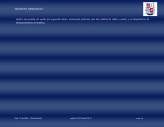 INGENIERIA INFORMATICA

óptico que puede ser usado para guardar datos, incluyendo películas con alta calidad de vídeo y audio; y los dispositivos de
almacenamiento extraíbles.

ING. CLAUDIA LORENA DIAZ

ARQUITECTURA DE PC

2014 - A

 