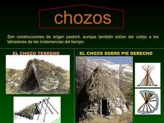 chozos Son construcciones de origen pastoril, aunque también solían dar cobijo a los labradores de las inclemencias del tiempo. EL CHOZO TERRENO   EL CHOZO SOBRE PIE DERECHO   