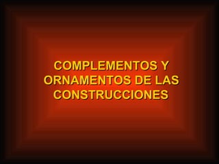 COMPLEMENTOS Y ORNAMENTOS DE LAS CONSTRUCCIONES   
