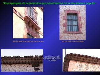 Otros ejemplos de ornamentos que encontramos en la arquitectura popular   RECERCADO DE LAS VENTANAS SOLUCIÓN DE BASE PARA BALCÓN DE FORJA ALERO FORMADO CON SUPERPOSICIÓN DE TEJAS (El Cerrato) 