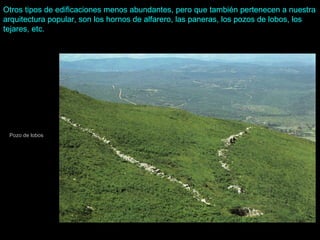 Otros tipos de edificaciones menos abundantes, pero que también pertenecen a nuestra arquitectura popular, son los hornos de alfarero, las paneras, los pozos de lobos, los tejares, etc.   Pozo de lobos 