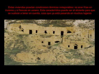 Estas viviendas poseían  condiciones térmicas inmejorables : no eran frías en invierno y sí frescas en verano. Esta característica puede ser el aliciente para que se vuelvan a tener en cuenta, cosa que ya está pasando en muchos lugares   
