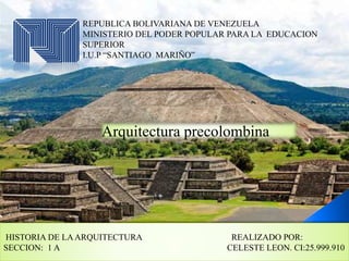 REPUBLICA BOLIVARIANA DE VENEZUELA
MINISTERIO DEL PODER POPULAR PARA LA EDUCACION
SUPERIOR
I.U.P “SANTIAGO MARIÑO”
Arquitectura precolombina
HISTORIA DE LAARQUITECTURA REALIZADO POR:
SECCION: 1 A CELESTE LEON. CI:25.999.910
 