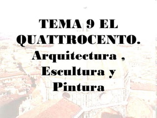 TEMA 9 EL
QUATTROCENTO.
Arquitectura ,
Escultura y
Pintura

 